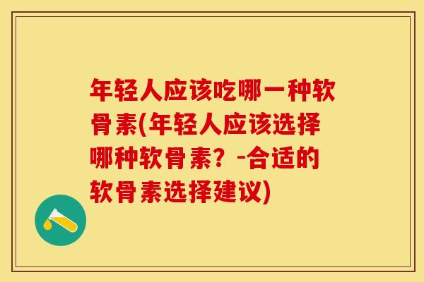 年轻人应该吃哪一种软骨素(年轻人应该选择哪种软骨素？-合适的软骨素选择建议)-第1张图片-关节保镖
