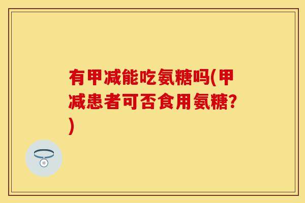 有甲减能吃氨糖吗(甲减患者可否食用氨糖？)-第1张图片-关节保镖