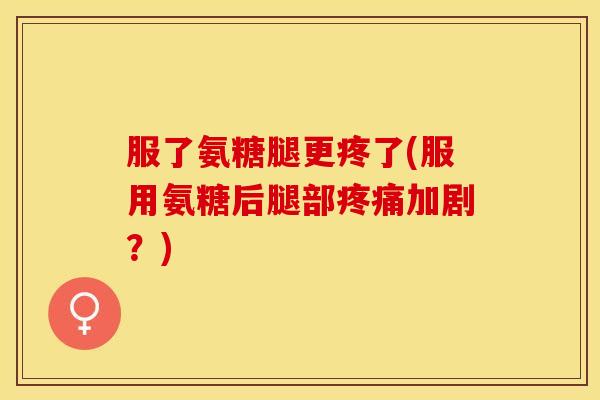 服了氨糖腿更疼了(服用氨糖后腿部疼痛加剧？)-第1张图片-关节保镖