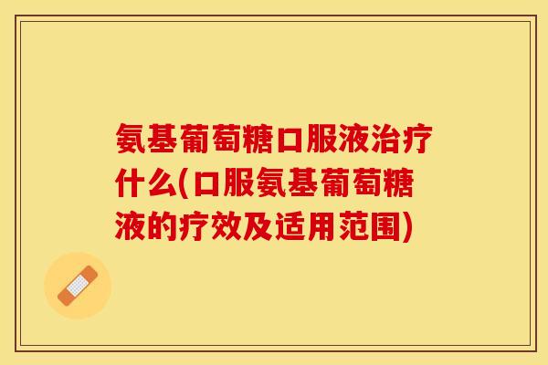 氨基葡萄糖口服液治疗什么(口服氨基葡萄糖液的疗效及适用范围)-第1张图片-关节保镖