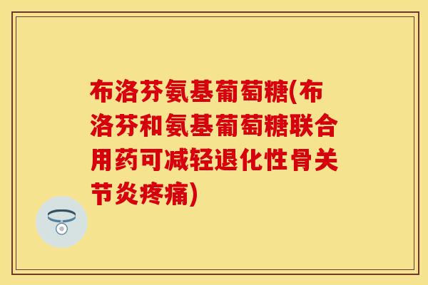 布洛芬氨基葡萄糖(布洛芬和氨基葡萄糖联合用药可减轻退化性骨关节炎疼痛)-第1张图片-关节保镖