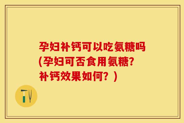 孕妇补钙可以吃氨糖吗(孕妇可否食用氨糖？补钙效果如何？)-第1张图片-关节保镖