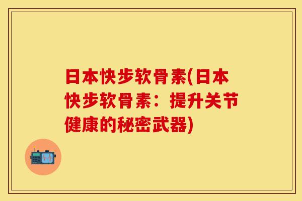 日本快步软骨素(日本快步软骨素：提升关节健康的秘密武器)-第1张图片-关节保镖