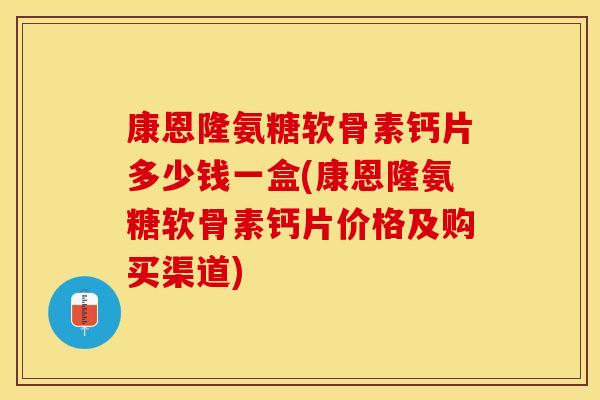 康恩隆氨糖软骨素钙片多少钱一盒(康恩隆氨糖软骨素钙片价格及购买渠道)-第1张图片-关节保镖