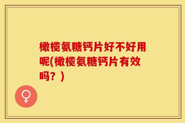 橄榄氨糖钙片好不好用呢(橄榄氨糖钙片有效吗？)-第1张图片-关节保镖