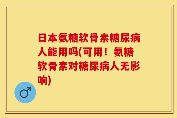 日本氨糖软骨素糖尿病人能用吗(可用！氨糖软骨素对糖尿病人无影响)-第1张图片-关节保镖