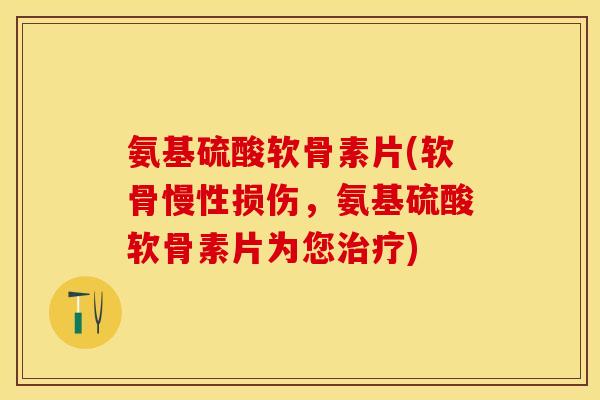 氨基硫酸软骨素片(软骨慢性损伤，氨基硫酸软骨素片为您治疗)-第1张图片-关节保镖