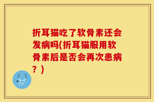 折耳猫吃了软骨素还会发病吗(折耳猫服用软骨素后是否会再次患病？)-第1张图片-关节保镖
