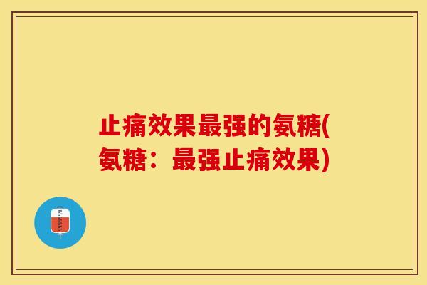 止痛效果最强的氨糖(氨糖：最强止痛效果)-第1张图片-关节保镖