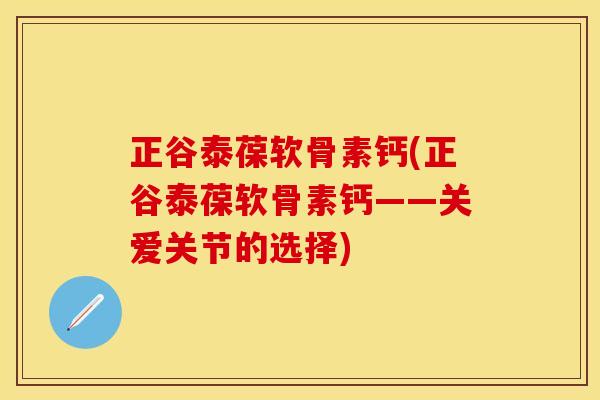 正谷泰葆软骨素钙(正谷泰葆软骨素钙——关爱关节的选择)-第1张图片-关节保镖
