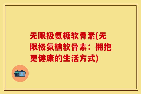 无限极氨糖软骨素(无限极氨糖软骨素：拥抱更健康的生活方式)-第1张图片-关节保镖