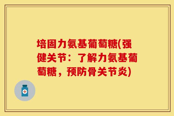 培固力氨基葡萄糖(强健关节：了解力氨基葡萄糖，预防骨关节炎)-第1张图片-关节保镖