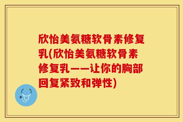 欣怡美氨糖软骨素修复乳(欣怡美氨糖软骨素修复乳——让你的胸部回复紧致和弹性)-第1张图片-关节保镖