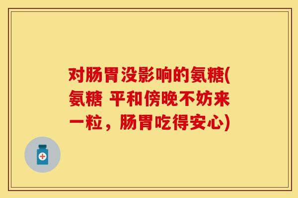 对肠胃没影响的氨糖(氨糖 平和傍晚不妨来一粒，肠胃吃得安心)-第1张图片-关节保镖