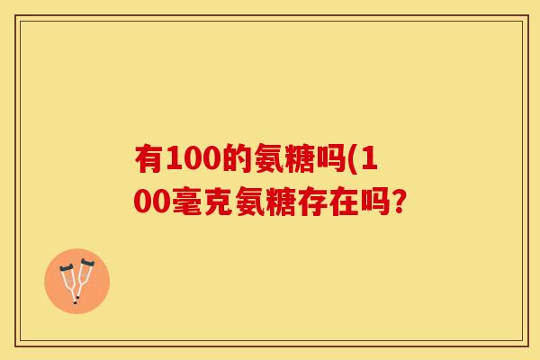 有100的氨糖吗(100毫克氨糖存在吗？-第1张图片-关节保镖