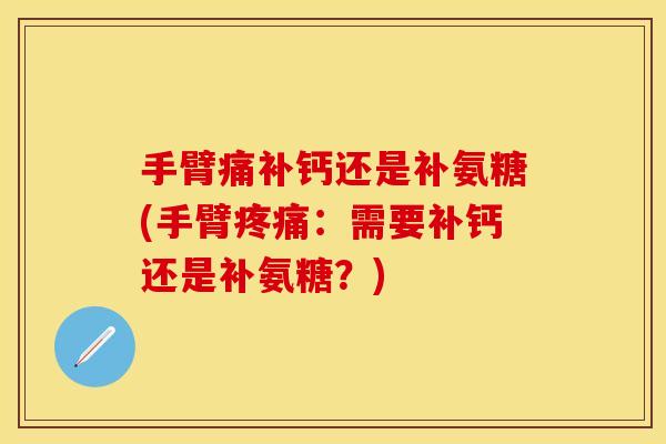 手臂痛补钙还是补氨糖(手臂疼痛：需要补钙还是补氨糖？)-第1张图片-关节保镖