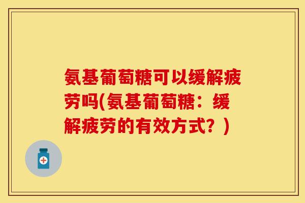 氨基葡萄糖可以缓解疲劳吗(氨基葡萄糖：缓解疲劳的有效方式？)-第1张图片-关节保镖
