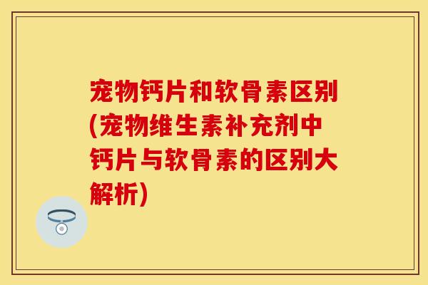 宠物钙片和软骨素区别(宠物维生素补充剂中钙片与软骨素的区别大解析)-第1张图片-关节保镖