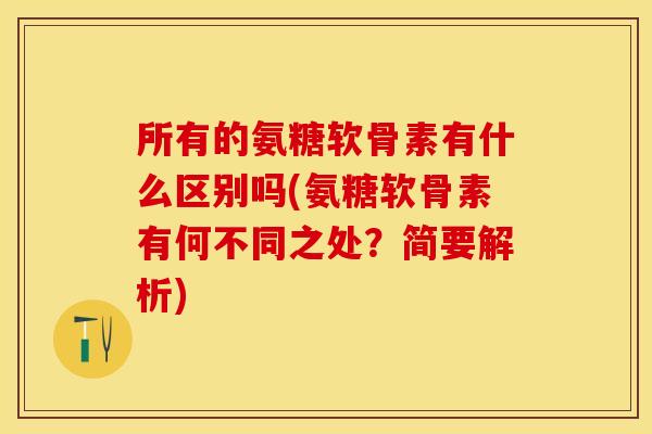 所有的氨糖软骨素有什么区别吗(氨糖软骨素有何不同之处？简要解析)-第1张图片-关节保镖