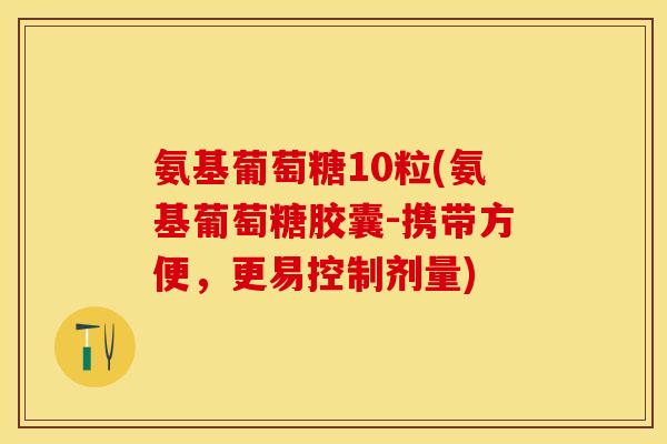 氨基葡萄糖10粒(氨基葡萄糖胶囊-携带方便，更易控制剂量)-第1张图片-关节保镖