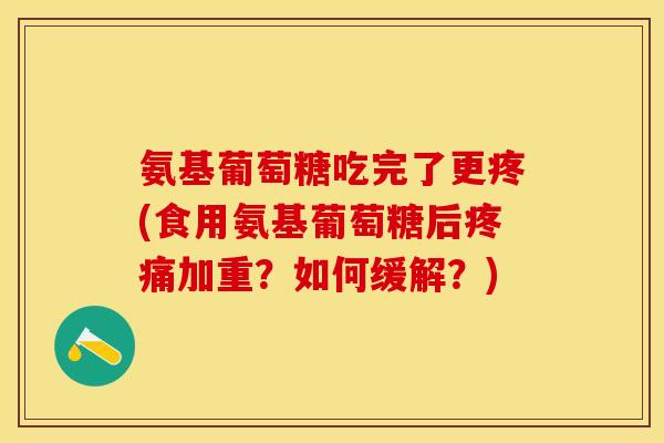 氨基葡萄糖吃完了更疼(食用氨基葡萄糖后疼痛加重？如何缓解？)-第1张图片-关节保镖