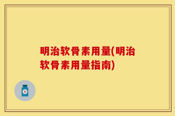 明治软骨素用量(明治软骨素用量指南)-第1张图片-关节保镖