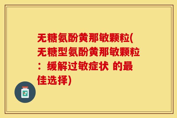 无糖氨酚黄那敏颗粒(无糖型氨酚黄那敏颗粒：缓解过敏症状 的最佳选择)-第1张图片-关节保镖