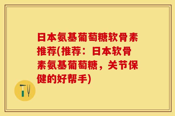 日本氨基葡萄糖软骨素推荐(推荐：日本软骨素氨基葡萄糖，关节保健的好帮手)-第1张图片-关节保镖