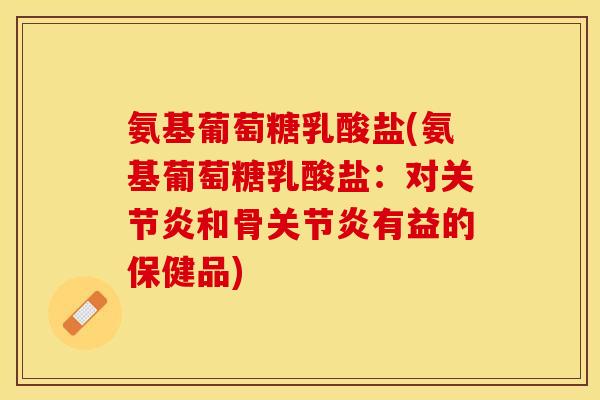 氨基葡萄糖乳酸盐(氨基葡萄糖乳酸盐：对关节炎和骨关节炎有益的保健品)-第1张图片-关节保镖