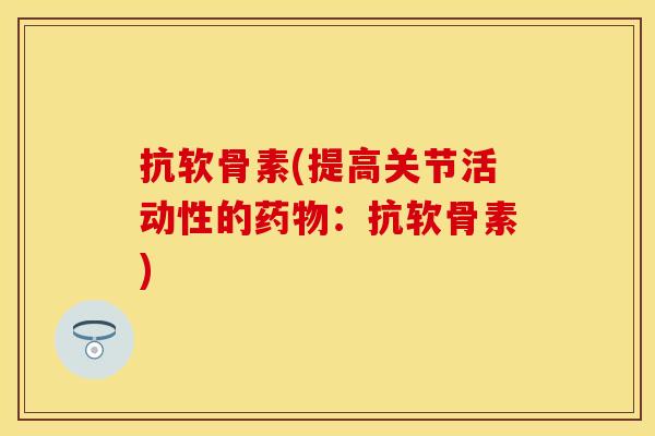 抗软骨素(提高关节活动性的药物：抗软骨素)-第1张图片-关节保镖
