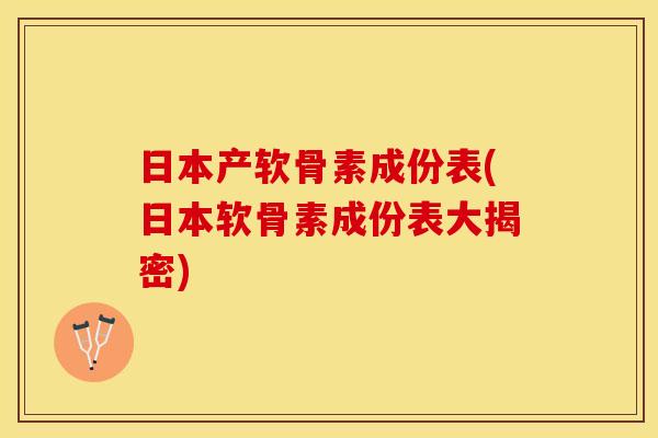 日本产软骨素成份表(日本软骨素成份表大揭密)-第1张图片-关节保镖