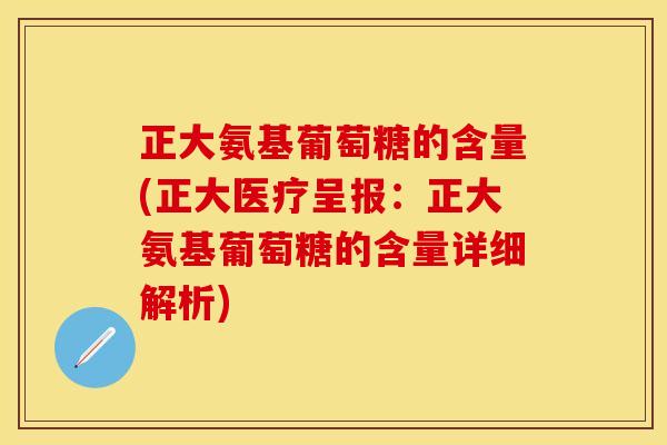正大氨基葡萄糖的含量(正大医疗呈报：正大氨基葡萄糖的含量详细解析)-第1张图片-关节保镖