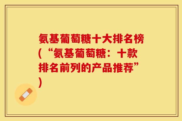 氨基葡萄糖十大排名榜(“氨基葡萄糖：十款排名前列的产品推荐”)-第1张图片-关节保镖