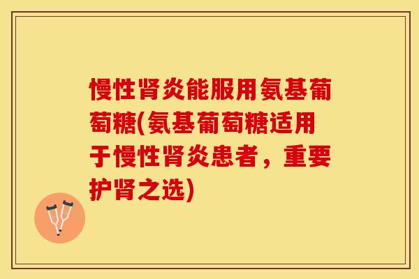 慢性肾炎能服用氨基葡萄糖(氨基葡萄糖适用于慢性肾炎患者，重要护肾之选)-第1张图片-关节保镖