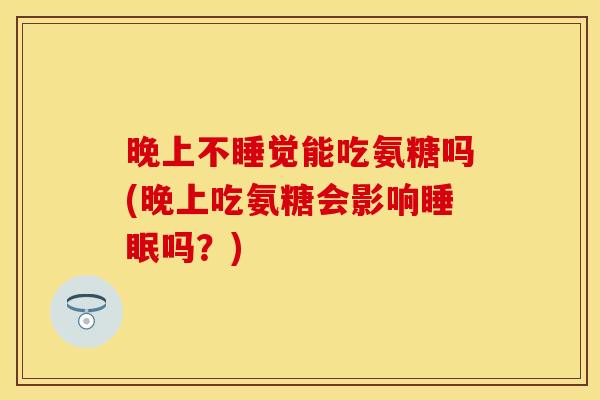 晚上不睡觉能吃氨糖吗(晚上吃氨糖会影响睡眠吗？)-第1张图片-关节保镖