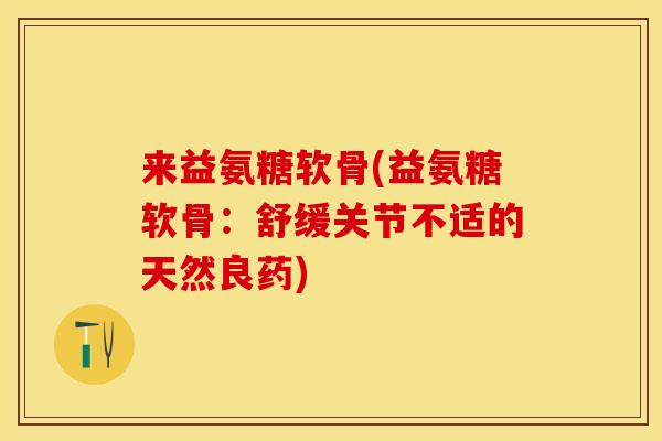 来益氨糖软骨(益氨糖软骨：舒缓关节不适的天然良药)-第1张图片-关节保镖