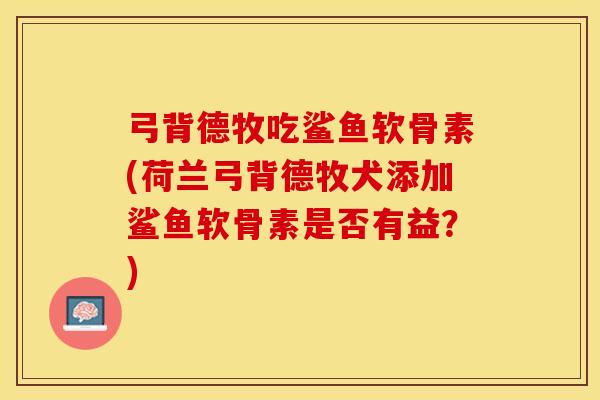 弓背德牧吃鲨鱼软骨素(荷兰弓背德牧犬添加鲨鱼软骨素是否有益？)-第1张图片-关节保镖