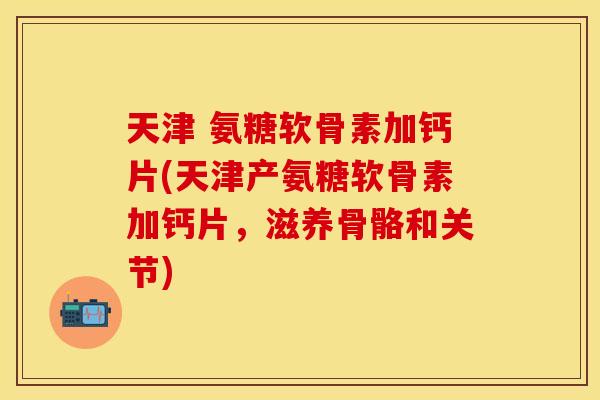 天津 氨糖软骨素加钙片(天津产氨糖软骨素加钙片，滋养骨骼和关节)-第1张图片-关节保镖