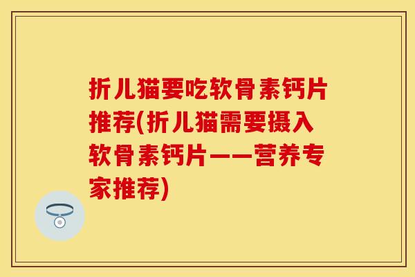折儿猫要吃软骨素钙片推荐(折儿猫需要摄入软骨素钙片——营养专家推荐)-第1张图片-关节保镖