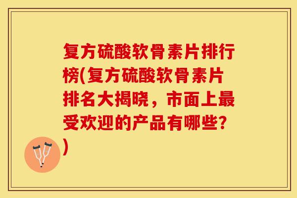 复方硫酸软骨素片排行榜(复方硫酸软骨素片排名大揭晓，市面上最受欢迎的产品有哪些？)-第1张图片-关节保镖