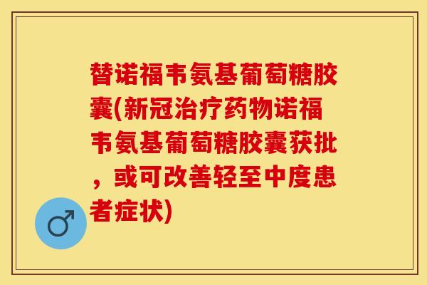 替诺福韦氨基葡萄糖胶囊(新冠治疗药物诺福韦氨基葡萄糖胶囊获批，或可改善轻至中度患者症状)-第1张图片-关节保镖
