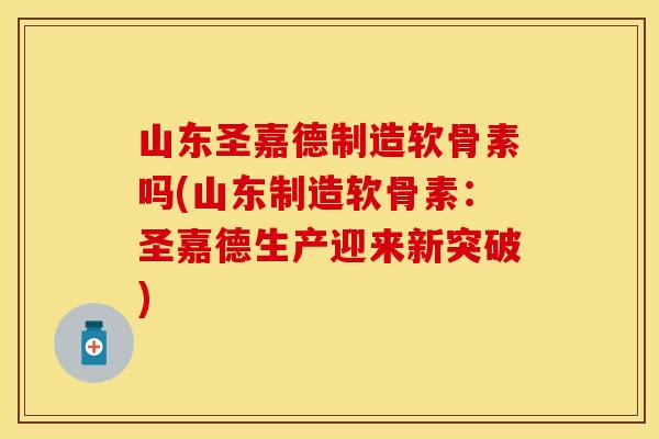 山东圣嘉德制造软骨素吗(山东制造软骨素：圣嘉德生产迎来新突破)-第1张图片-关节保镖