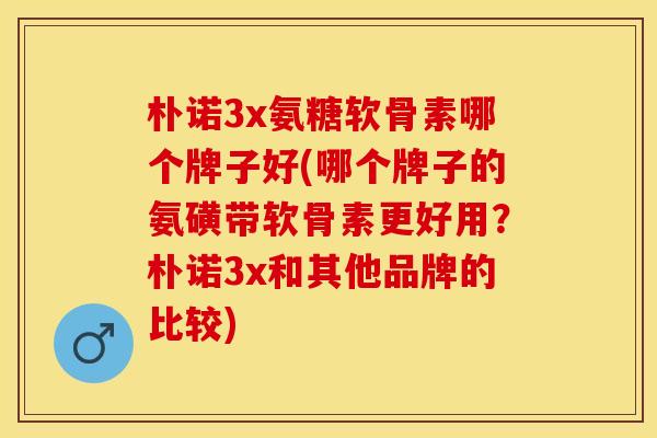 朴诺3x氨糖软骨素哪个牌子好(哪个牌子的氨磺带软骨素更好用？朴诺3x和其他品牌的比较)-第1张图片-关节保镖