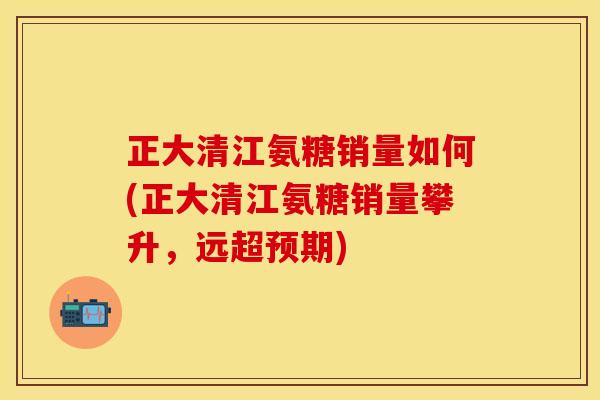 正大清江氨糖销量如何(正大清江氨糖销量攀升，远超预期)-第1张图片-关节保镖