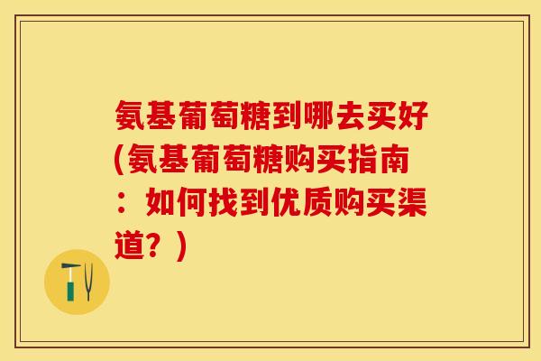 氨基葡萄糖到哪去买好(氨基葡萄糖购买指南：如何找到优质购买渠道？)-第1张图片-关节保镖