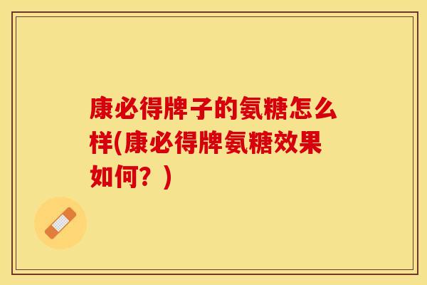 康必得牌子的氨糖怎么样(康必得牌氨糖效果如何？)-第1张图片-关节保镖