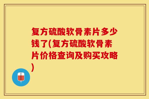 复方硫酸软骨素片多少钱了(复方硫酸软骨素片价格查询及购买攻略)-第1张图片-关节保镖