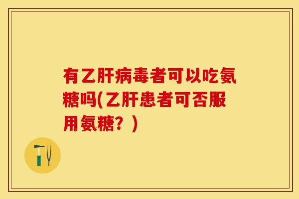 有乙肝病毒者可以吃氨糖吗(乙肝患者可否服用氨糖？)-第1张图片-关节保镖