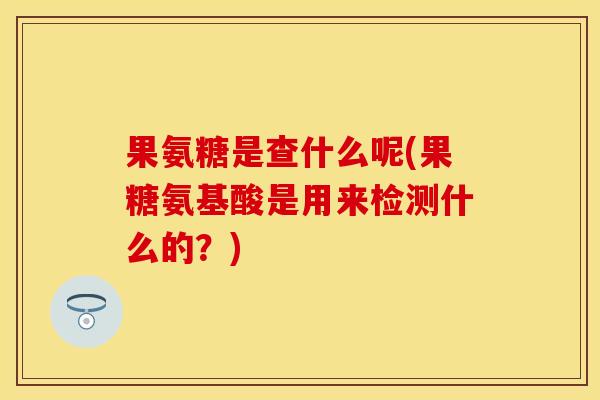 果氨糖是查什么呢(果糖氨基酸是用来检测什么的？)-第1张图片-关节保镖