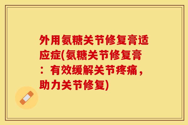 外用氨糖关节修复膏适应症(氨糖关节修复膏：有效缓解关节疼痛，助力关节修复)-第1张图片-关节保镖